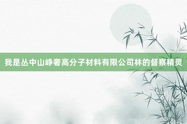我是丛中山峥奢高分子材料有限公司林的督察精灵