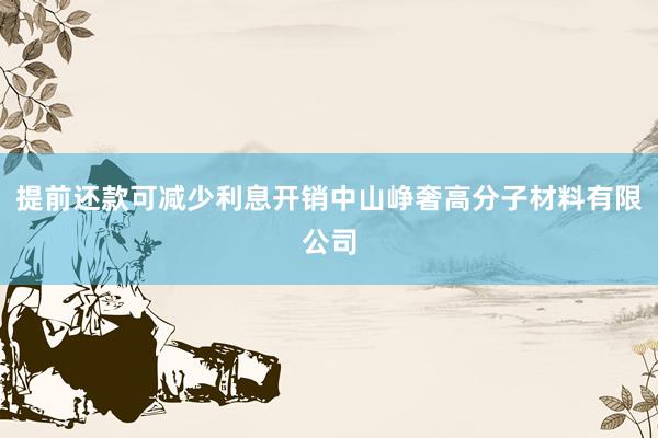 提前还款可减少利息开销中山峥奢高分子材料有限公司