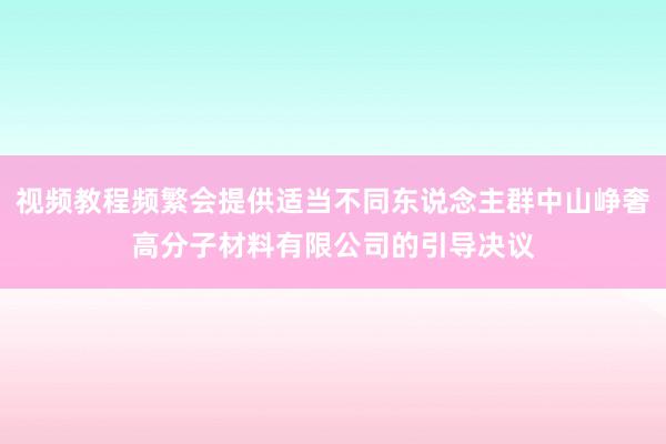 视频教程频繁会提供适当不同东说念主群中山峥奢高分子材料有限公司的引导决议