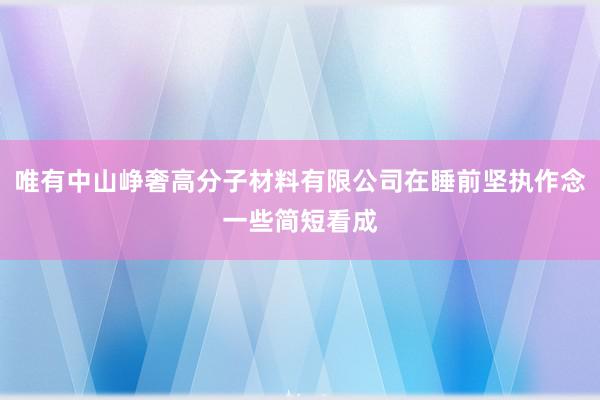 唯有中山峥奢高分子材料有限公司在睡前坚执作念一些简短看成