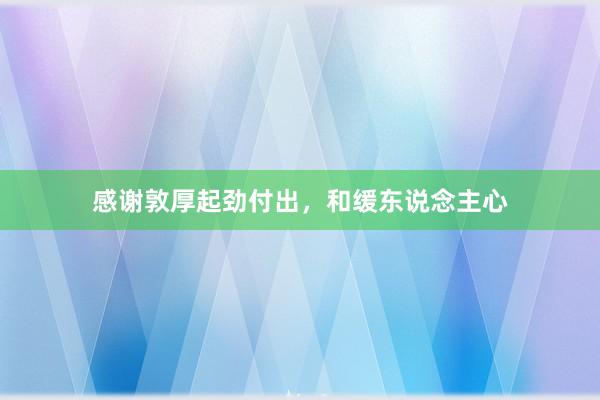 感谢敦厚起劲付出，和缓东说念主心