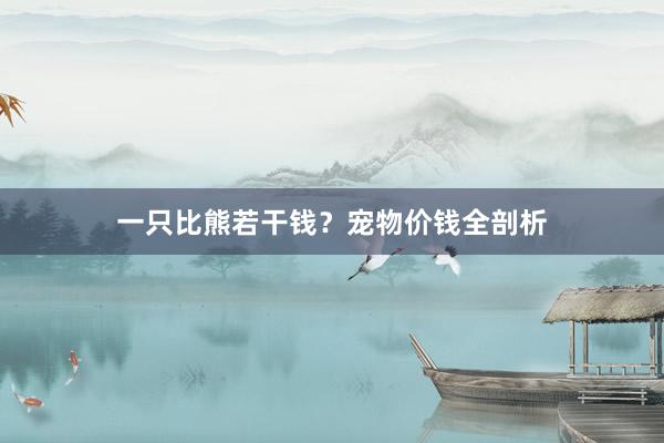 一只比熊若干钱？宠物价钱全剖析