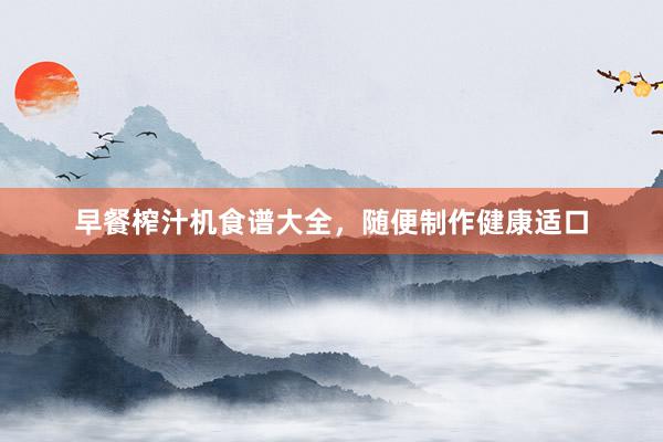 早餐榨汁机食谱大全，随便制作健康适口